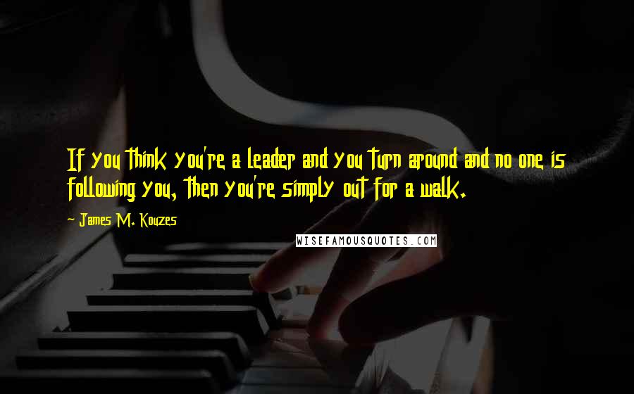 James M. Kouzes Quotes: If you think you're a leader and you turn around and no one is following you, then you're simply out for a walk.
