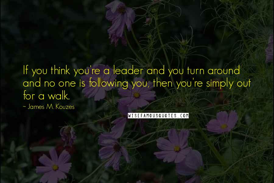 James M. Kouzes Quotes: If you think you're a leader and you turn around and no one is following you, then you're simply out for a walk.