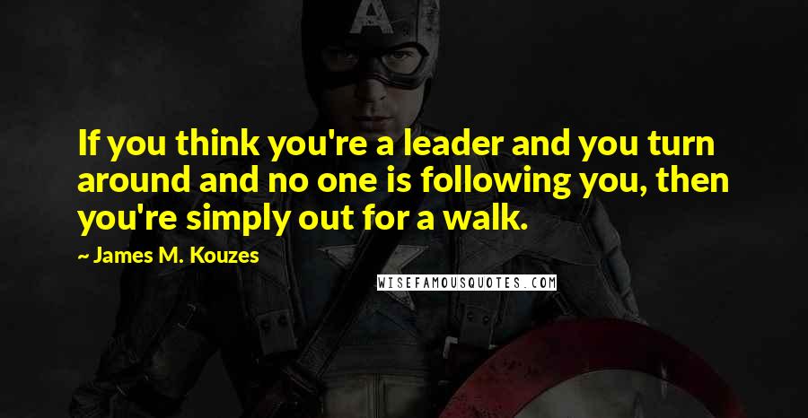 James M. Kouzes Quotes: If you think you're a leader and you turn around and no one is following you, then you're simply out for a walk.
