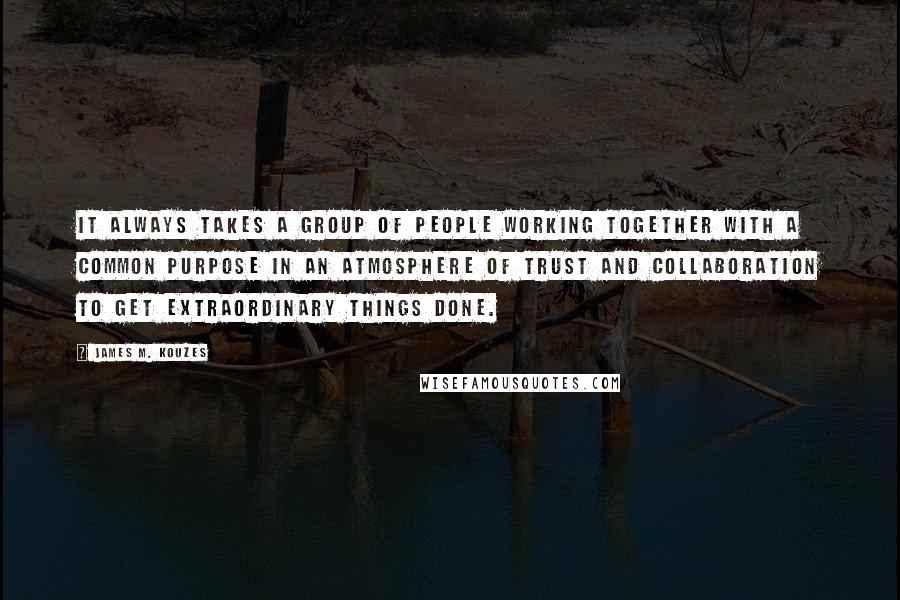 James M. Kouzes Quotes: It always takes a group of people working together with a common purpose in an atmosphere of trust and collaboration to get extraordinary things done.