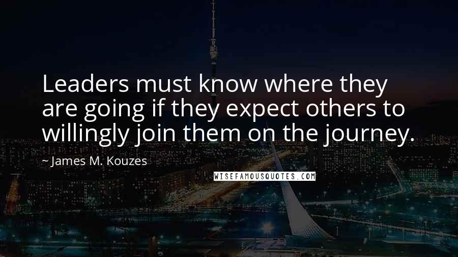 James M. Kouzes Quotes: Leaders must know where they are going if they expect others to willingly join them on the journey.