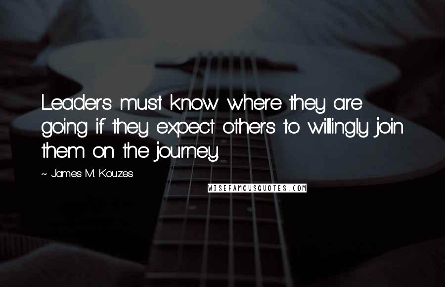 James M. Kouzes Quotes: Leaders must know where they are going if they expect others to willingly join them on the journey.
