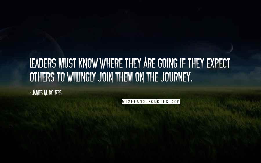 James M. Kouzes Quotes: Leaders must know where they are going if they expect others to willingly join them on the journey.