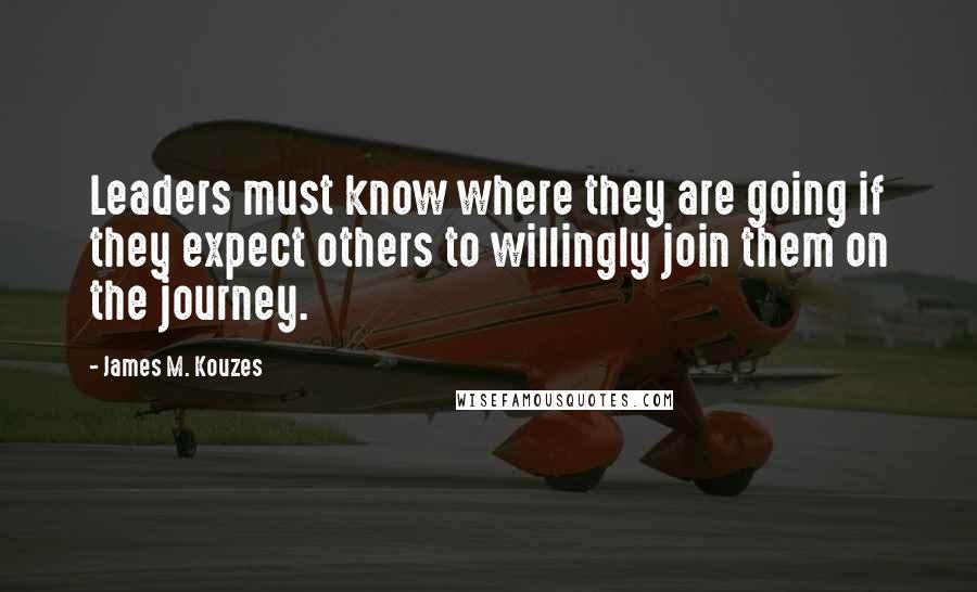 James M. Kouzes Quotes: Leaders must know where they are going if they expect others to willingly join them on the journey.