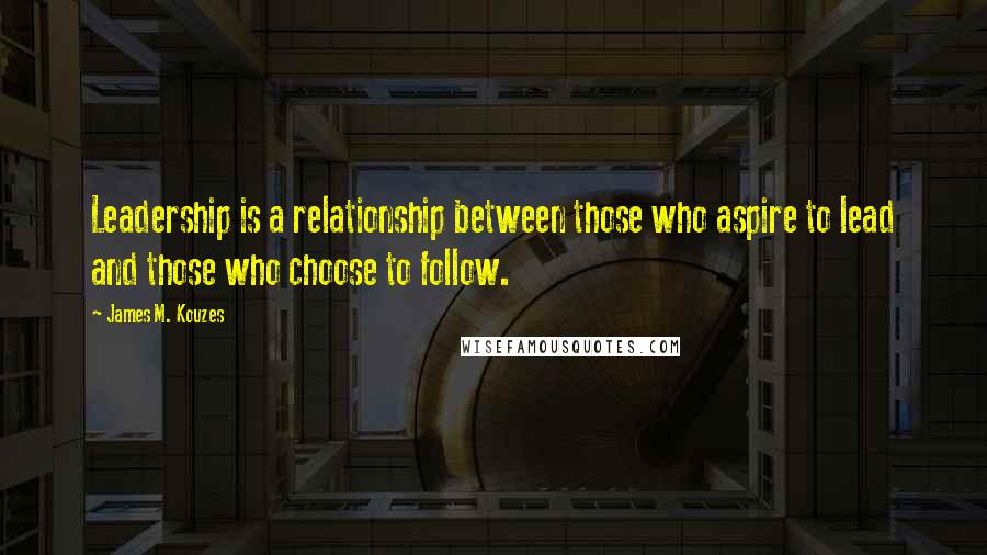 James M. Kouzes Quotes: Leadership is a relationship between those who aspire to lead and those who choose to follow.