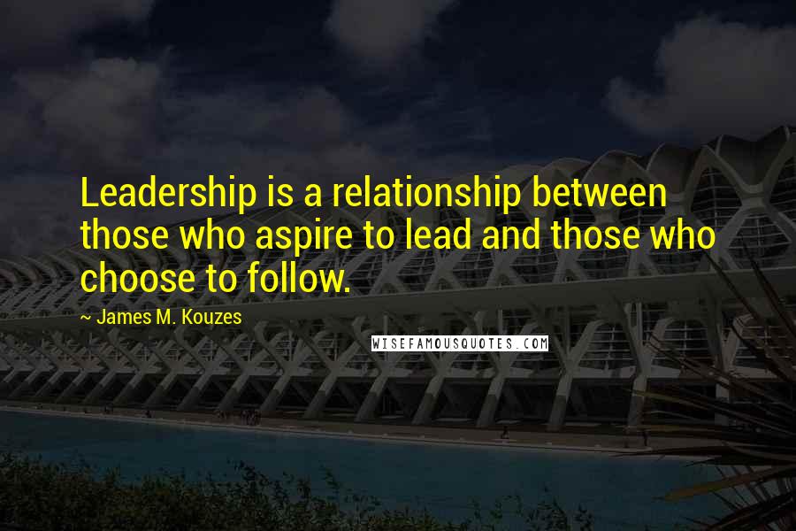 James M. Kouzes Quotes: Leadership is a relationship between those who aspire to lead and those who choose to follow.