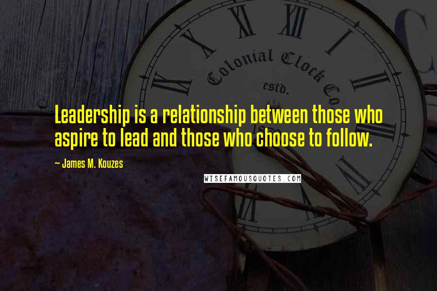 James M. Kouzes Quotes: Leadership is a relationship between those who aspire to lead and those who choose to follow.