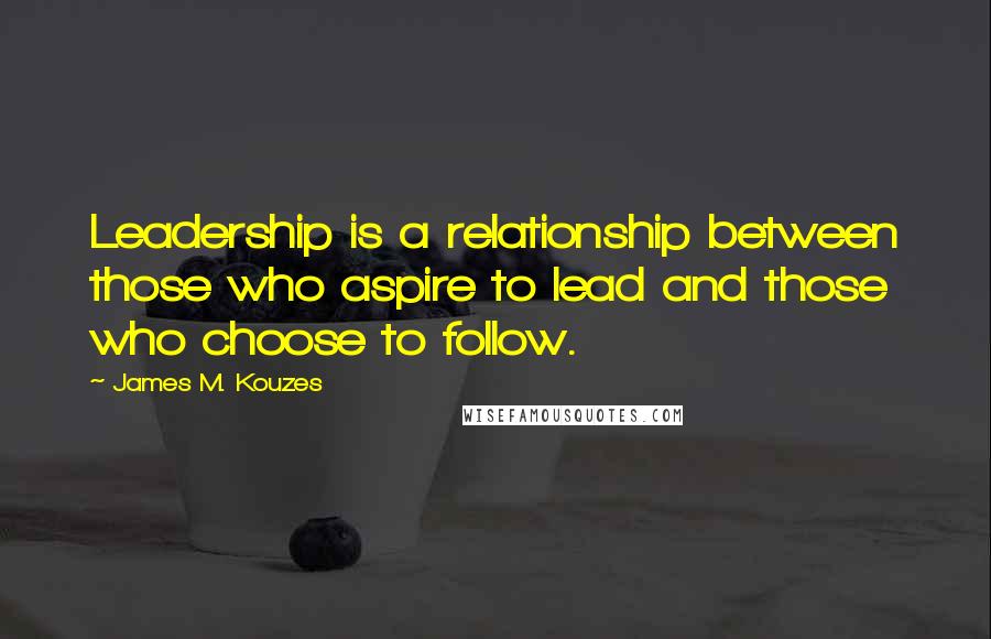 James M. Kouzes Quotes: Leadership is a relationship between those who aspire to lead and those who choose to follow.