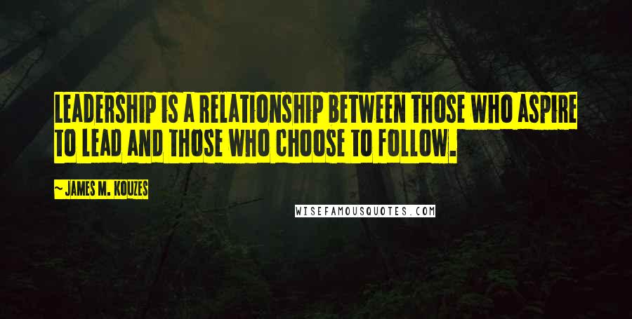 James M. Kouzes Quotes: Leadership is a relationship between those who aspire to lead and those who choose to follow.
