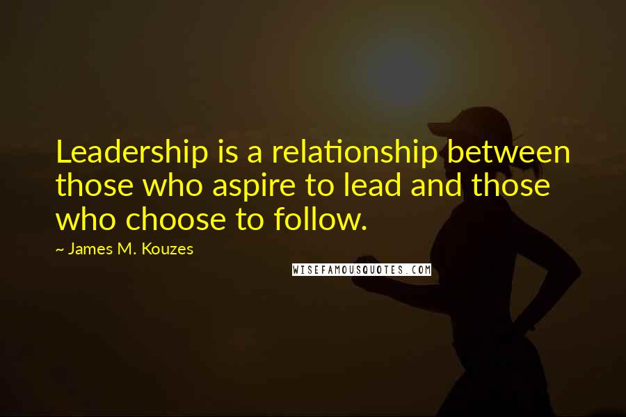 James M. Kouzes Quotes: Leadership is a relationship between those who aspire to lead and those who choose to follow.