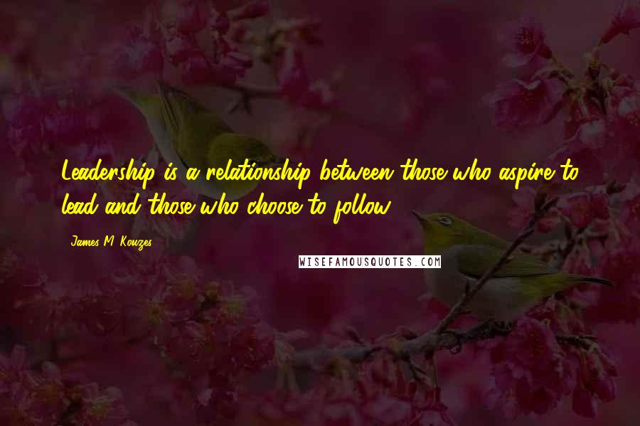 James M. Kouzes Quotes: Leadership is a relationship between those who aspire to lead and those who choose to follow.