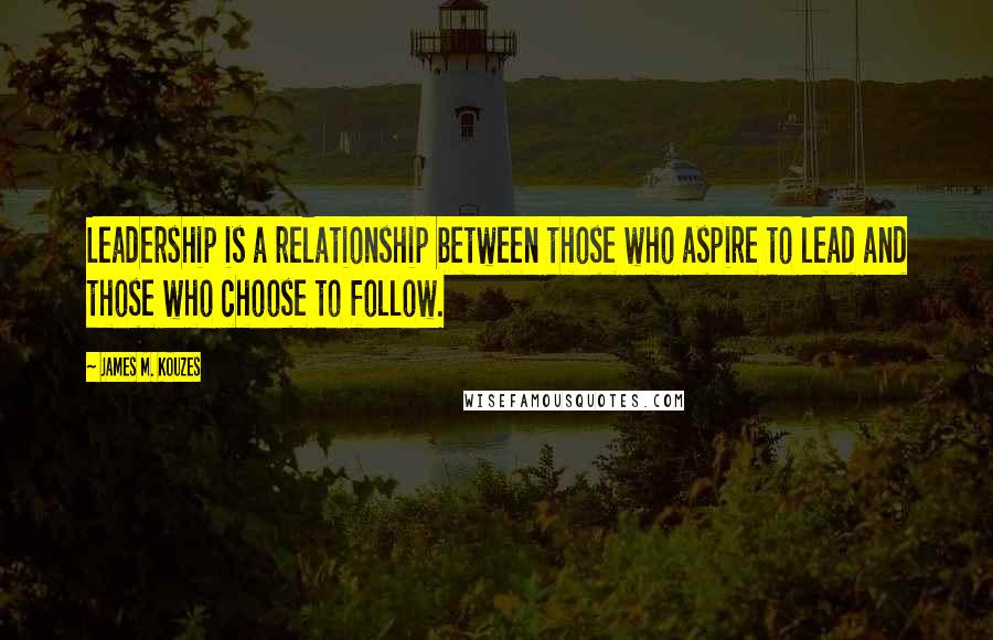 James M. Kouzes Quotes: Leadership is a relationship between those who aspire to lead and those who choose to follow.