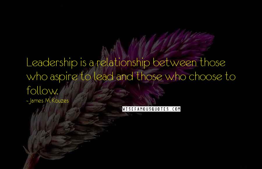 James M. Kouzes Quotes: Leadership is a relationship between those who aspire to lead and those who choose to follow.