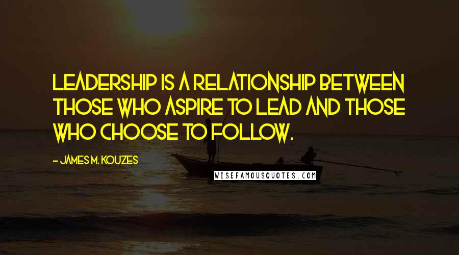 James M. Kouzes Quotes: Leadership is a relationship between those who aspire to lead and those who choose to follow.