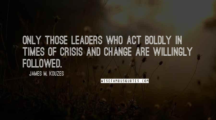 James M. Kouzes Quotes: Only those leaders who act boldly in times of crisis and change are willingly followed.