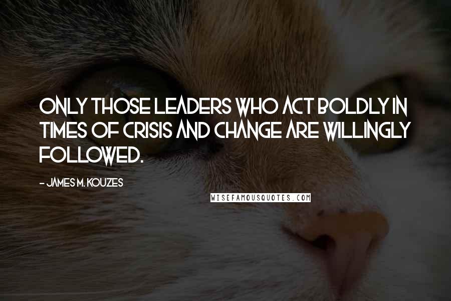 James M. Kouzes Quotes: Only those leaders who act boldly in times of crisis and change are willingly followed.