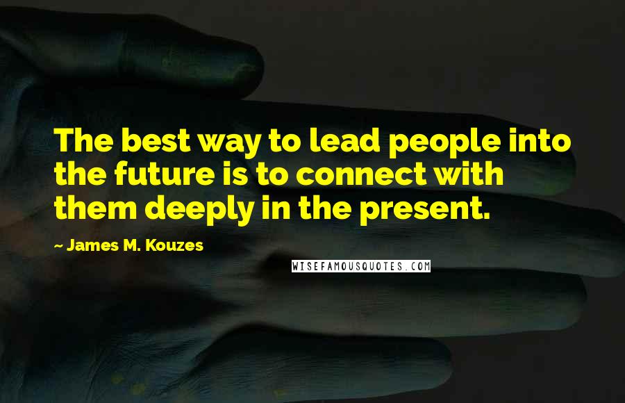 James M. Kouzes Quotes: The best way to lead people into the future is to connect with them deeply in the present.