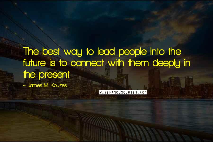 James M. Kouzes Quotes: The best way to lead people into the future is to connect with them deeply in the present.