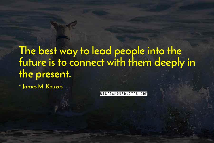 James M. Kouzes Quotes: The best way to lead people into the future is to connect with them deeply in the present.