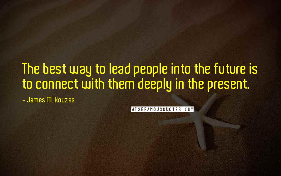 James M. Kouzes Quotes: The best way to lead people into the future is to connect with them deeply in the present.
