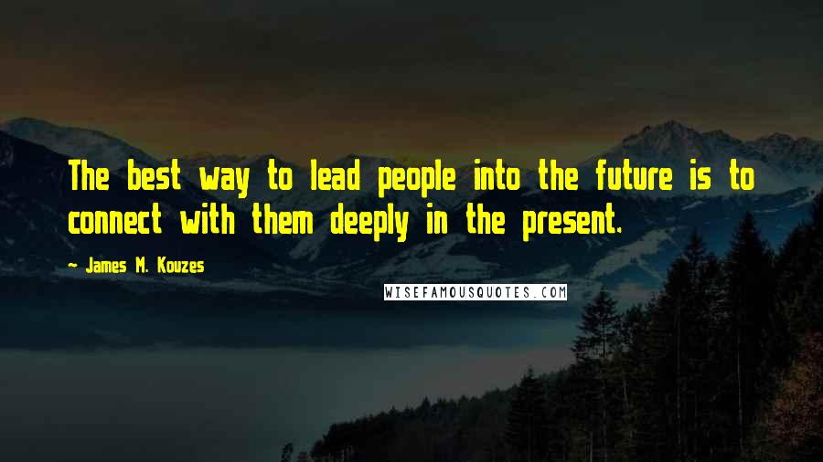 James M. Kouzes Quotes: The best way to lead people into the future is to connect with them deeply in the present.