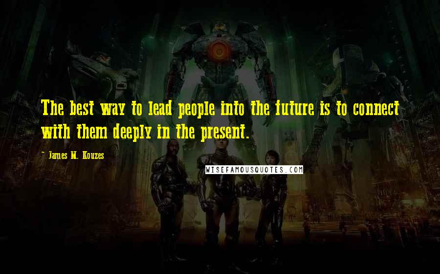 James M. Kouzes Quotes: The best way to lead people into the future is to connect with them deeply in the present.