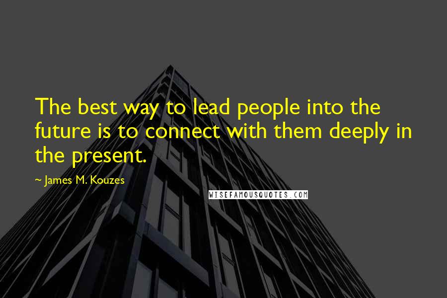 James M. Kouzes Quotes: The best way to lead people into the future is to connect with them deeply in the present.