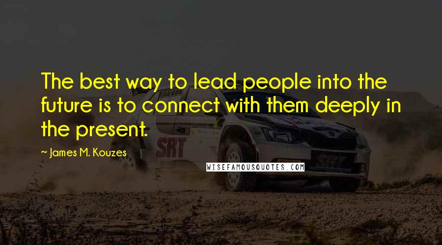 James M. Kouzes Quotes: The best way to lead people into the future is to connect with them deeply in the present.
