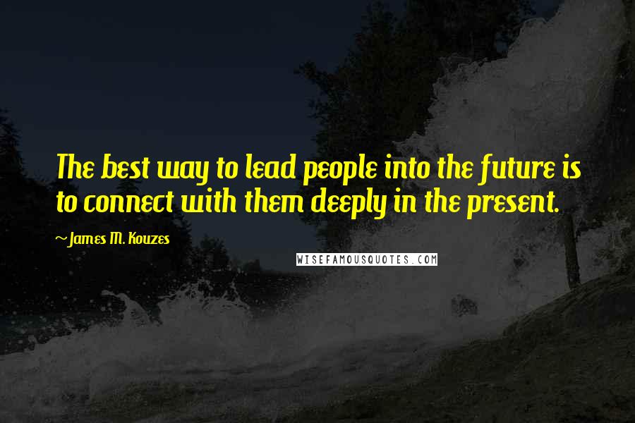 James M. Kouzes Quotes: The best way to lead people into the future is to connect with them deeply in the present.