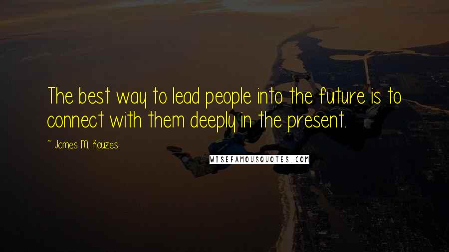 James M. Kouzes Quotes: The best way to lead people into the future is to connect with them deeply in the present.