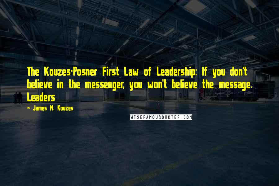 James M. Kouzes Quotes: The Kouzes-Posner First Law of Leadership: If you don't believe in the messenger, you won't believe the message. Leaders