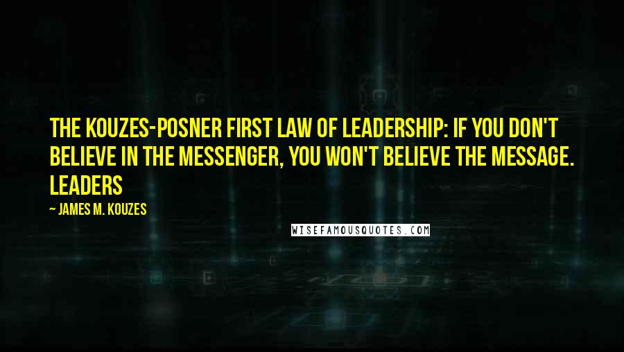 James M. Kouzes Quotes: The Kouzes-Posner First Law of Leadership: If you don't believe in the messenger, you won't believe the message. Leaders