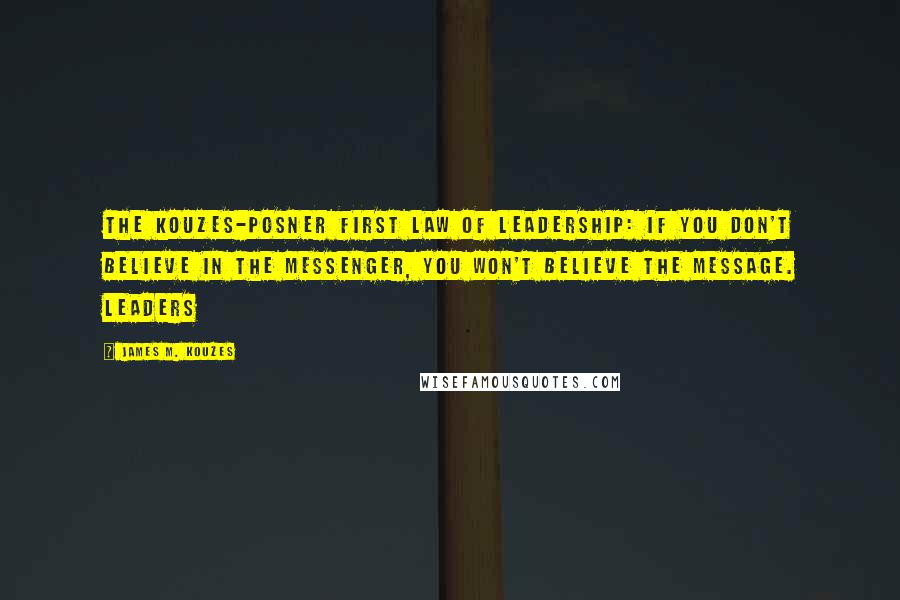 James M. Kouzes Quotes: The Kouzes-Posner First Law of Leadership: If you don't believe in the messenger, you won't believe the message. Leaders