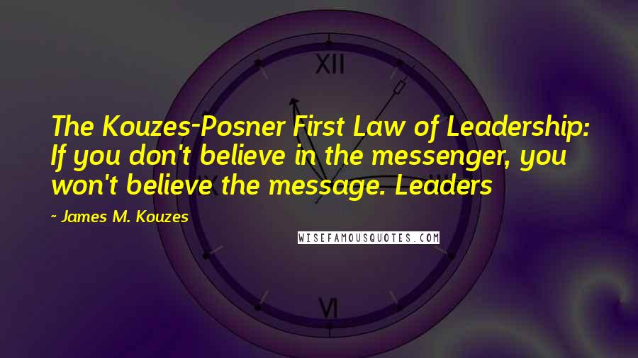 James M. Kouzes Quotes: The Kouzes-Posner First Law of Leadership: If you don't believe in the messenger, you won't believe the message. Leaders
