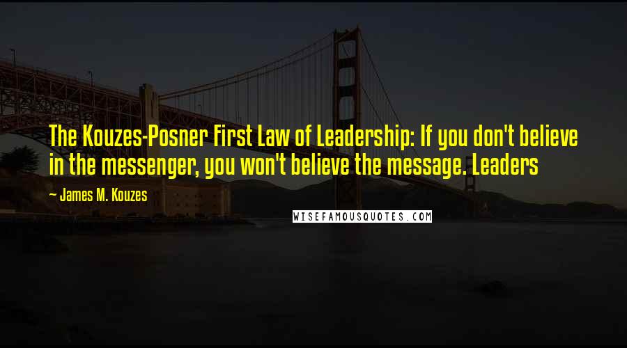 James M. Kouzes Quotes: The Kouzes-Posner First Law of Leadership: If you don't believe in the messenger, you won't believe the message. Leaders