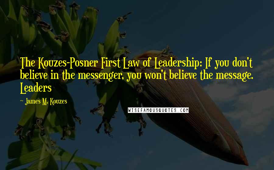 James M. Kouzes Quotes: The Kouzes-Posner First Law of Leadership: If you don't believe in the messenger, you won't believe the message. Leaders