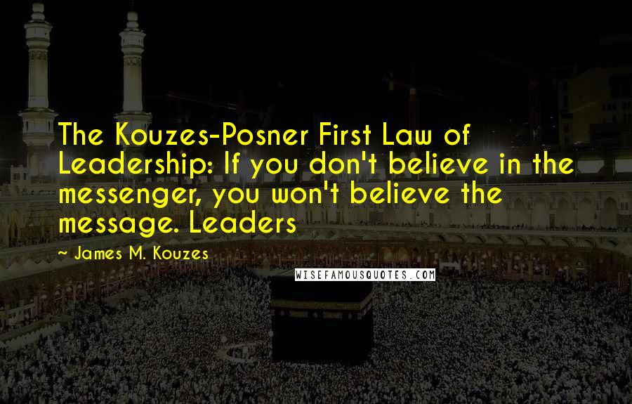 James M. Kouzes Quotes: The Kouzes-Posner First Law of Leadership: If you don't believe in the messenger, you won't believe the message. Leaders