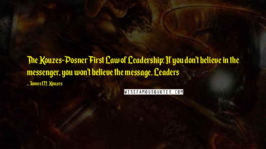 James M. Kouzes Quotes: The Kouzes-Posner First Law of Leadership: If you don't believe in the messenger, you won't believe the message. Leaders