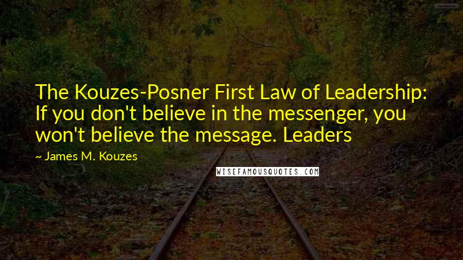 James M. Kouzes Quotes: The Kouzes-Posner First Law of Leadership: If you don't believe in the messenger, you won't believe the message. Leaders