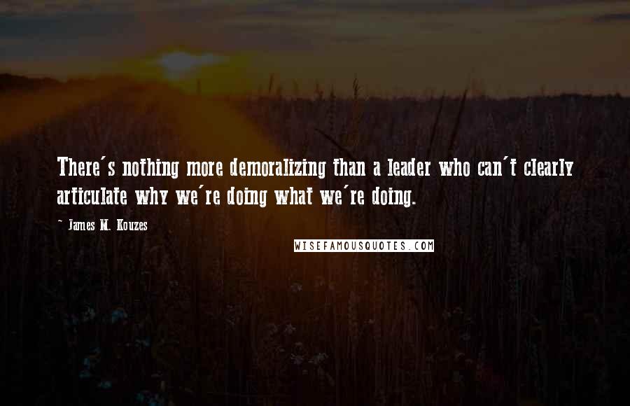 James M. Kouzes Quotes: There's nothing more demoralizing than a leader who can't clearly articulate why we're doing what we're doing.