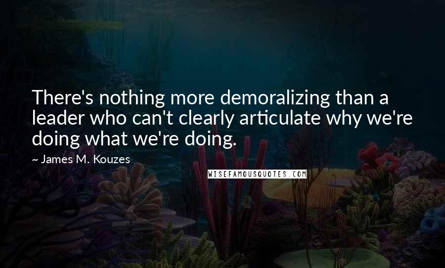 James M. Kouzes Quotes: There's nothing more demoralizing than a leader who can't clearly articulate why we're doing what we're doing.