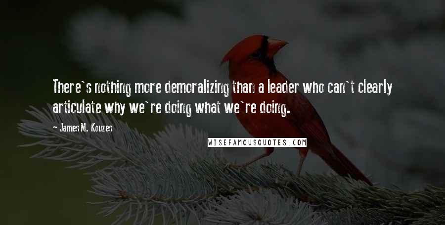 James M. Kouzes Quotes: There's nothing more demoralizing than a leader who can't clearly articulate why we're doing what we're doing.
