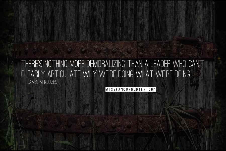 James M. Kouzes Quotes: There's nothing more demoralizing than a leader who can't clearly articulate why we're doing what we're doing.