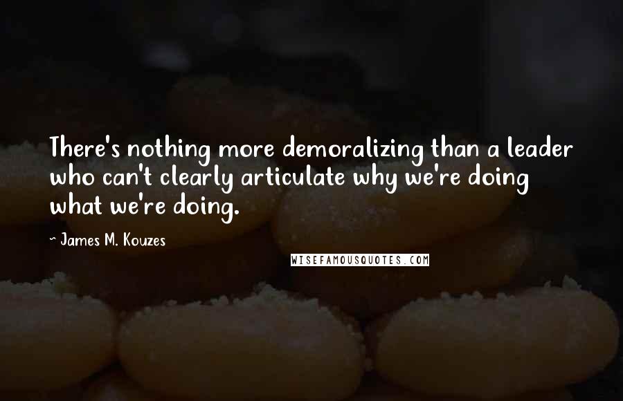 James M. Kouzes Quotes: There's nothing more demoralizing than a leader who can't clearly articulate why we're doing what we're doing.