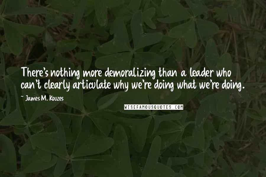 James M. Kouzes Quotes: There's nothing more demoralizing than a leader who can't clearly articulate why we're doing what we're doing.