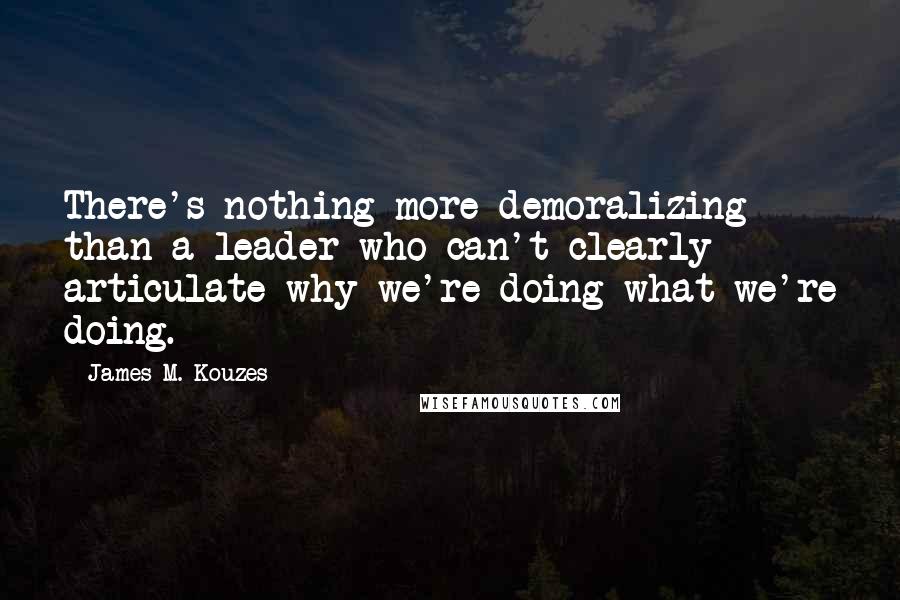James M. Kouzes Quotes: There's nothing more demoralizing than a leader who can't clearly articulate why we're doing what we're doing.
