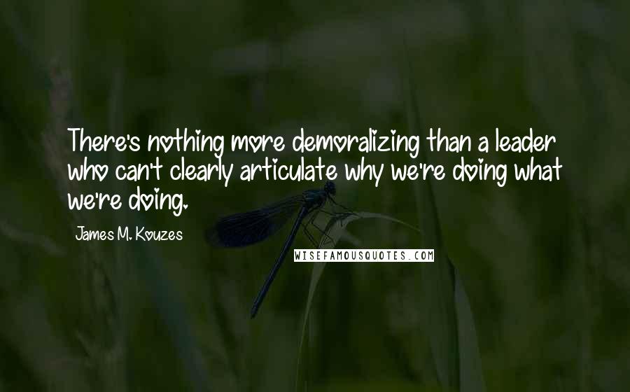 James M. Kouzes Quotes: There's nothing more demoralizing than a leader who can't clearly articulate why we're doing what we're doing.