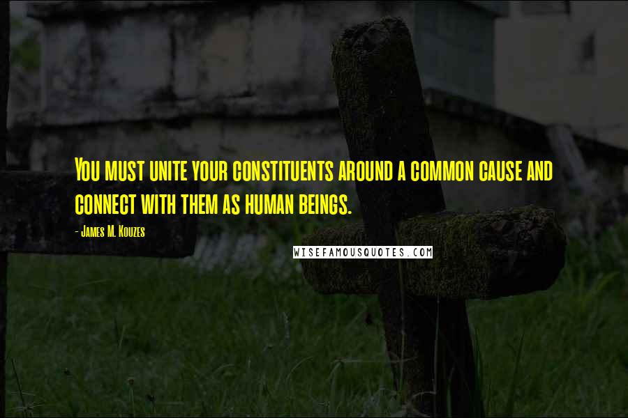 James M. Kouzes Quotes: You must unite your constituents around a common cause and connect with them as human beings.