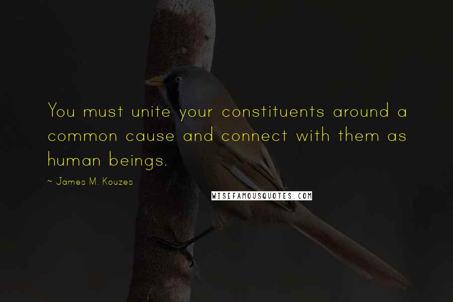 James M. Kouzes Quotes: You must unite your constituents around a common cause and connect with them as human beings.
