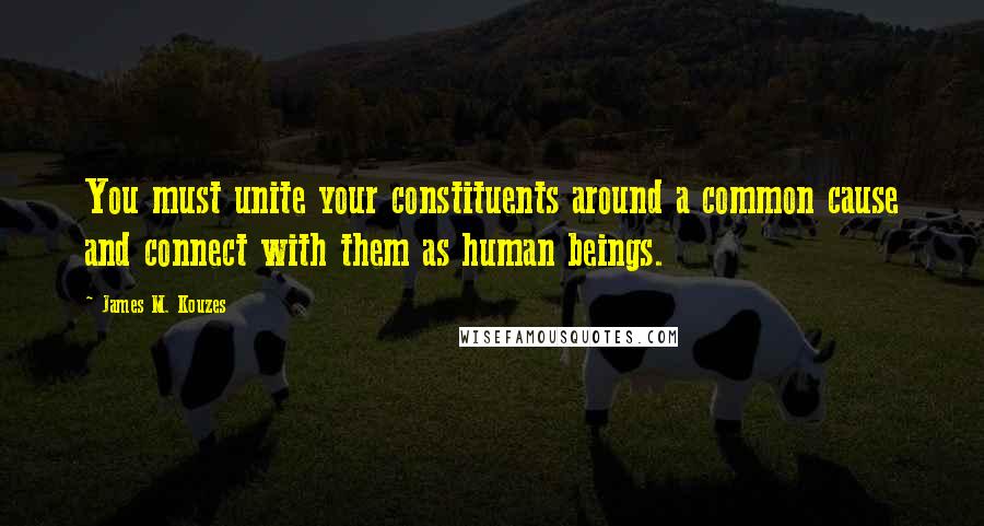 James M. Kouzes Quotes: You must unite your constituents around a common cause and connect with them as human beings.